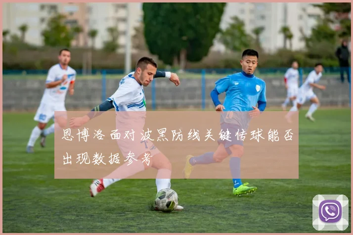 恩博洛面对波黑防线关键传球能否出现数据参考