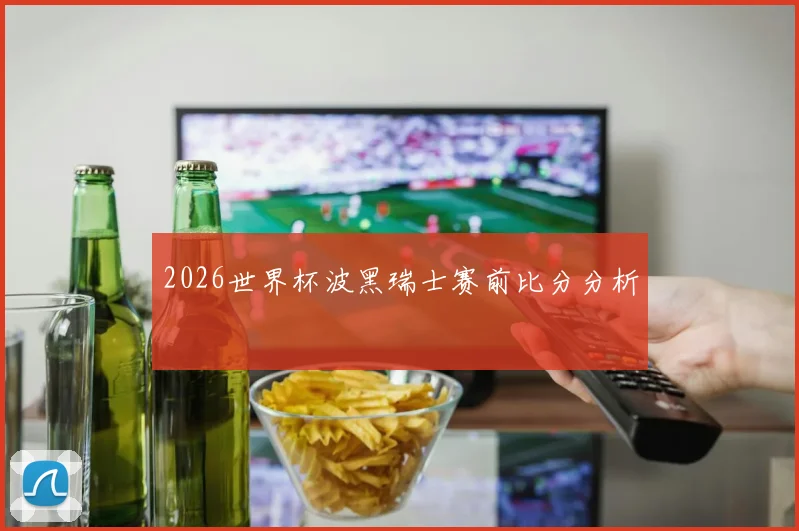 2026世界杯波黑瑞士赛前比分分析