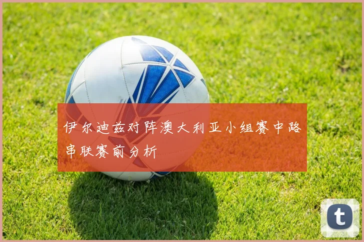 伊尔迪兹对阵澳大利亚小组赛中路串联赛前分析