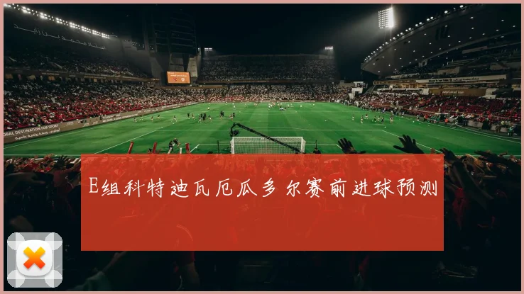 E组科特迪瓦厄瓜多尔赛前进球预测