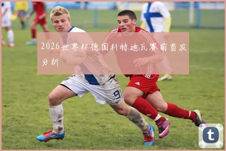 2026世界杯德国科特迪瓦赛前首发分析