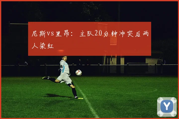 尼斯vs里昂：主队20分钟冲突后两人染红