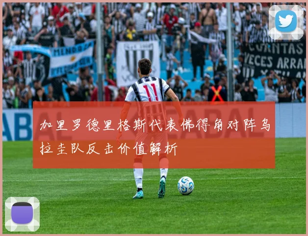 加里罗德里格斯代表佛得角对阵乌拉圭队反击价值解析
