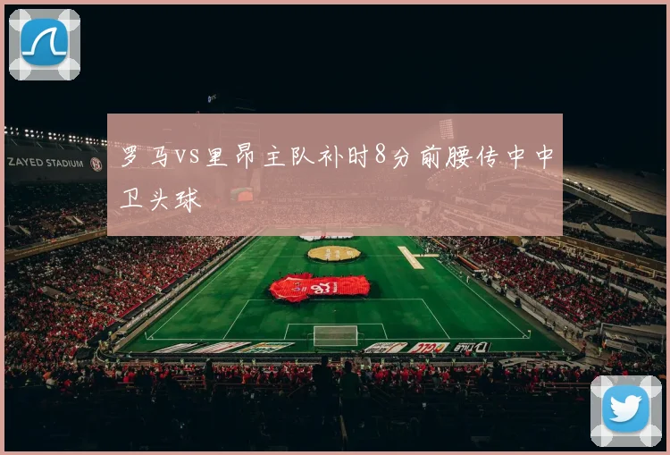罗马vs里昂主队补时8分前腰传中中卫头球