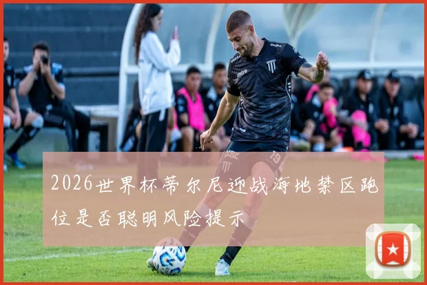 2026世界杯蒂尔尼迎战海地禁区跑位是否聪明风险提示