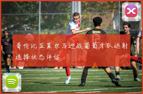 哥伦比亚莱尔马迎战葡萄牙队远射选择状态评估