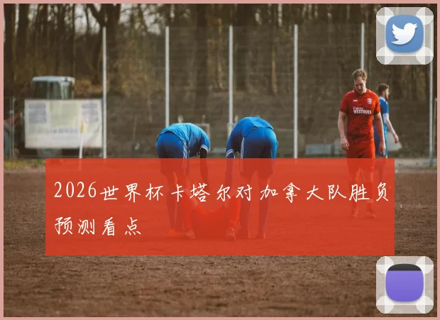 2026世界杯卡塔尔对加拿大队胜负预测看点