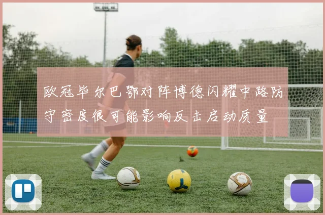欧冠毕尔巴鄂对阵博德闪耀中路防守密度很可能影响反击启动质量