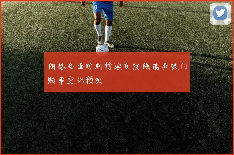 朗赫洛面对科特迪瓦防线能否破门赔率变化预测