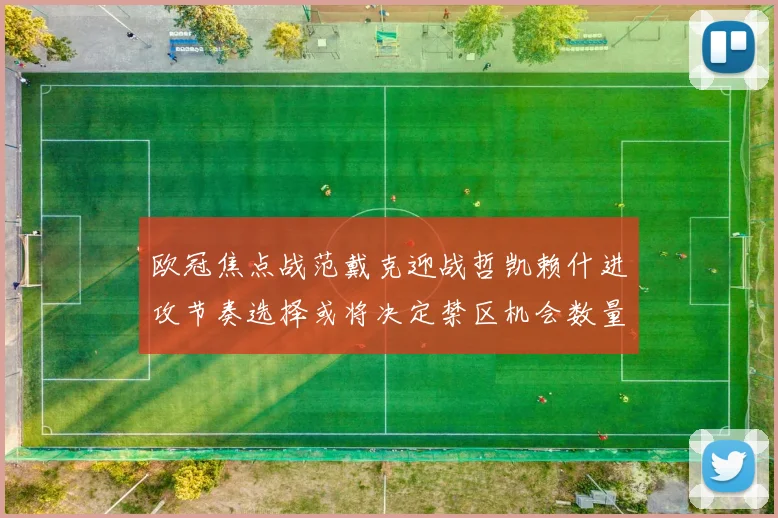 欧冠焦点战范戴克迎战哲凯赖什进攻节奏选择或将决定禁区机会数量