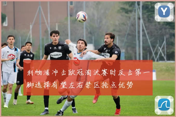 利物浦冲击欧冠淘汰赛时反击第一脚选择有望左右禁区抢点优势