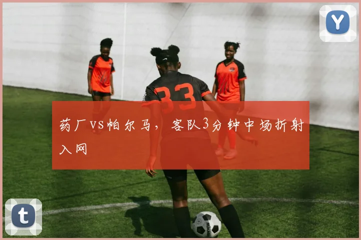 药厂vs帕尔马,客队3分钟中场折射入网